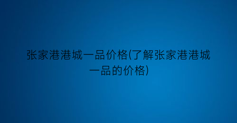 张家港港城一品价格(了解张家港港城一品的价格)