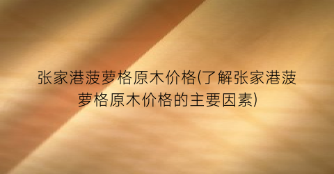 张家港菠萝格原木价格(了解张家港菠萝格原木价格的主要因素)