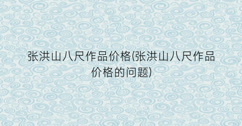 张洪山八尺作品价格(张洪山八尺作品价格的问题)