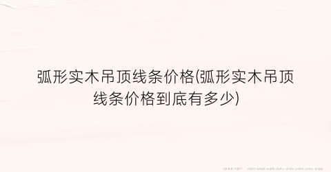 弧形实木吊顶线条价格(弧形实木吊顶线条价格到底有多少)