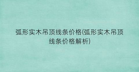 弧形实木吊顶线条价格(弧形实木吊顶线条价格解析)