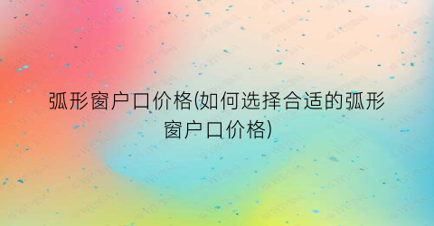 弧形窗户口价格(如何选择合适的弧形窗户口价格)