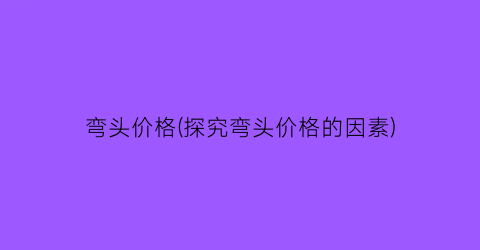 弯头价格(探究弯头价格的因素)