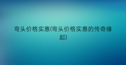 弯头价格实惠(弯头价格实惠的传奇缘起)