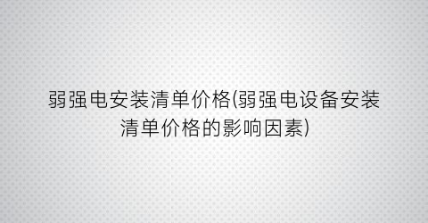 “弱强电安装清单价格(弱强电设备安装清单价格的影响因素)