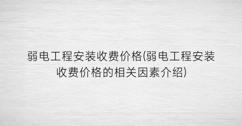 弱电工程安装收费价格(弱电工程安装收费价格的相关因素介绍)