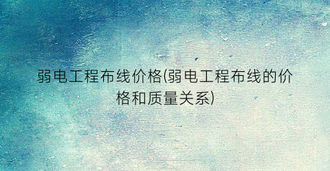 弱电工程布线价格(弱电工程布线的价格和质量关系)
