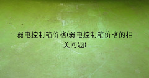 “弱电控制箱价格(弱电控制箱价格的相关问题)