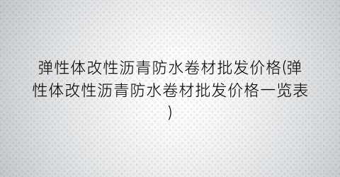 弹性体改性沥青防水卷材批发价格(弹性体改性沥青防水卷材批发价格一览表)