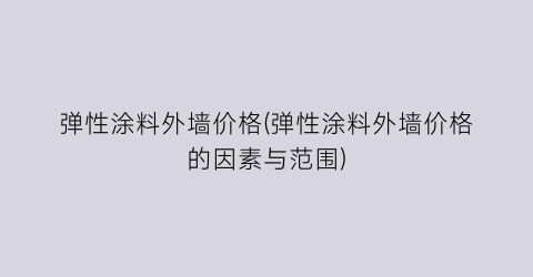 “弹性涂料外墙价格(弹性涂料外墙价格的因素与范围)