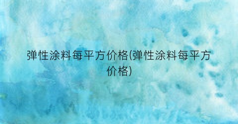 弹性涂料每平方价格(弹性涂料每平方价格)