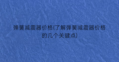 弹簧减震器价格(了解弹簧减震器价格的几个关键点)