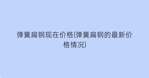 “弹簧扁钢现在价格(弹簧扁钢的最新价格情况)