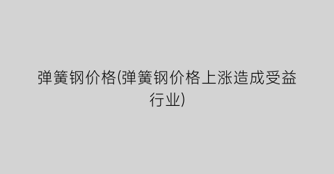 弹簧钢价格(弹簧钢价格上涨造成受益行业)