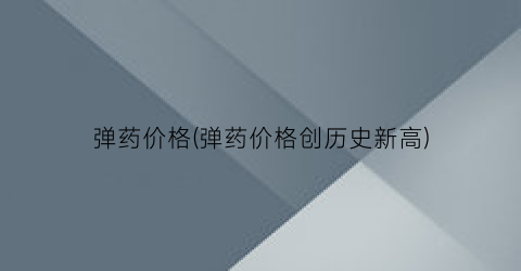 弹药价格(弹药价格创历史新高)