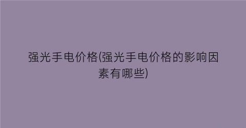 强光手电价格(强光手电价格的影响因素有哪些)