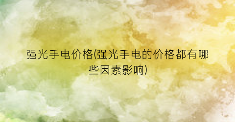 强光手电价格(强光手电的价格都有哪些因素影响)