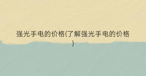 强光手电的价格(了解强光手电的价格)