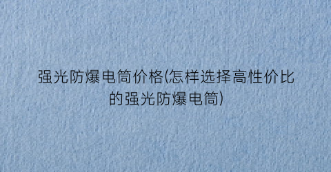 强光防爆电筒价格(怎样选择高性价比的强光防爆电筒)