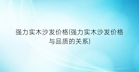 强力实木沙发价格(强力实木沙发价格与品质的关系)