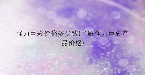 强力巨彩价格多少钱(了解强力巨彩产品价格)