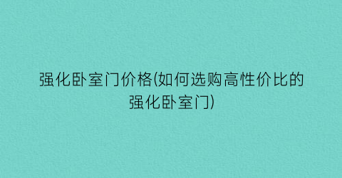 强化卧室门价格(如何选购高性价比的强化卧室门)