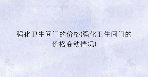 “强化卫生间门的价格(强化卫生间门的价格变动情况)