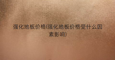 强化地板价格(强化地板价格受什么因素影响)