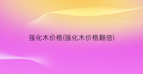 强化木价格(强化木价格翻倍)