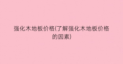 强化木地板价格(了解强化木地板价格的因素)