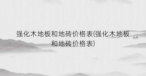 “强化木地板和地砖价格表(强化木地板和地砖价格表)