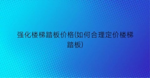 强化楼梯踏板价格(如何合理定价楼梯踏板)