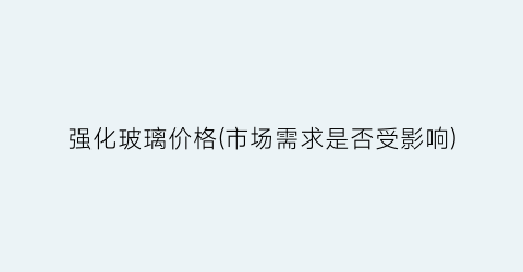 强化玻璃价格(市场需求是否受影响)