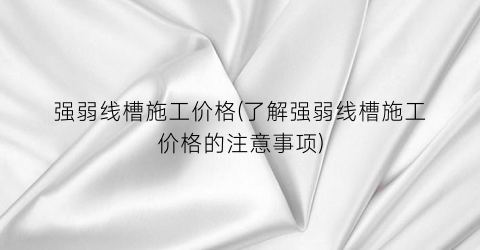 强弱线槽施工价格(了解强弱线槽施工价格的注意事项)