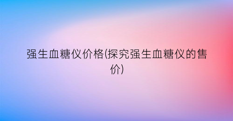 强生血糖仪价格(探究强生血糖仪的售价)