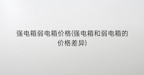 强电箱弱电箱价格(强电箱和弱电箱的价格差异)