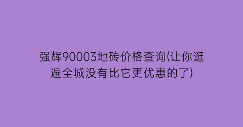 强辉90003地砖价格查询(让你逛遍全城没有比它更优惠的了)
