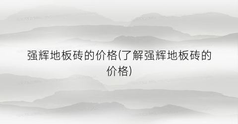 强辉地板砖的价格(了解强辉地板砖的价格)