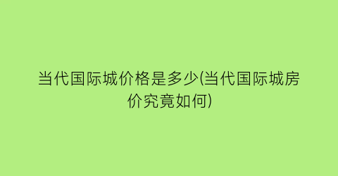 当代国际城价格是多少(当代国际城房价究竟如何)