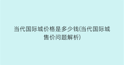 当代国际城价格是多少钱(当代国际城售价问题解析)