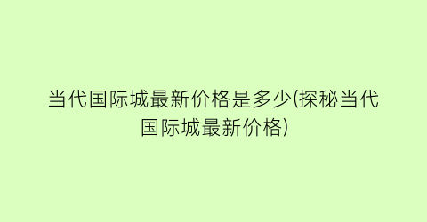 当代国际城最新价格是多少(探秘当代国际城最新价格)