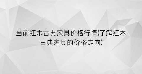 当前红木古典家具价格行情(了解红木古典家具的价格走向)