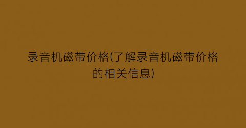 录音机磁带价格(了解录音机磁带价格的相关信息)