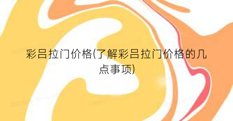 彩吕拉门价格(了解彩吕拉门价格的几点事项)