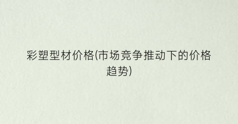 彩塑型材价格(市场竞争推动下的价格趋势)