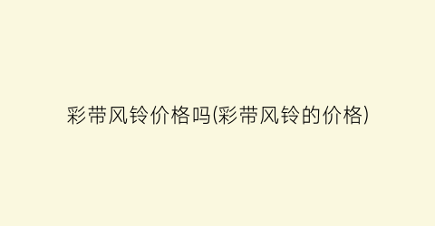 彩带风铃价格吗(彩带风铃的价格)