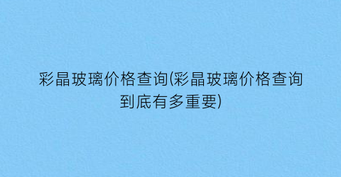 彩晶玻璃价格查询(彩晶玻璃价格查询到底有多重要)