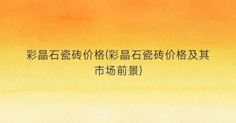 彩晶石瓷砖价格(彩晶石瓷砖价格及其市场前景)