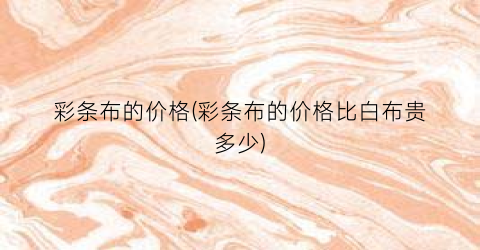彩条布的价格(彩条布的价格比白布贵多少)