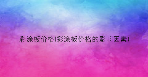 彩涂板价格(彩涂板价格的影响因素)